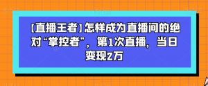 【直播王者】怎样成为直播间的绝对“掌控者”,第1次直播,当日变现2万-88共享