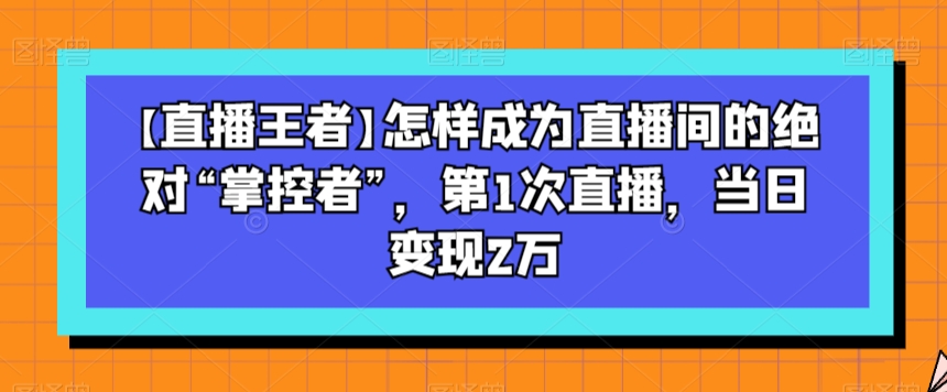 【直播王者】怎样成为直播间的绝对“掌控者”，第1次直播，当日变现2万-88共享