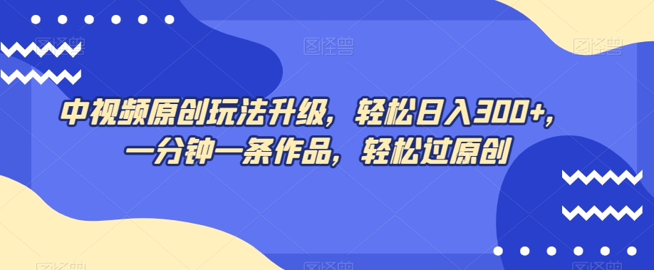 中视频原创玩法升级，轻松日入300+，一分钟一条作品，轻松过原创【揭秘】-88共享