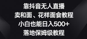 靠抖音无人直播,卖和面、花样面试教程,小白也能日入500+,落地保姆级教程【揭秘】-88共享