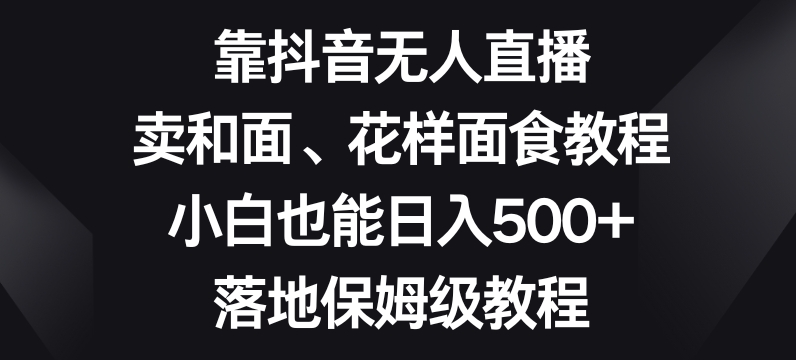 靠抖音无人直播，卖和面、花样面试教程，小白也能日入500+，落地保姆级教程【揭秘】-88共享