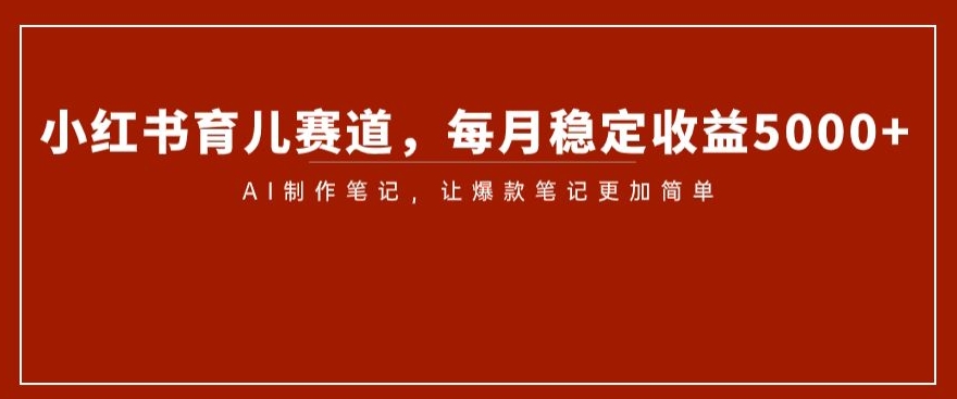 小红书育儿赛道，每月稳定收益5000+，AI制作笔记让爆款笔记更加简单【揭秘】-88共享