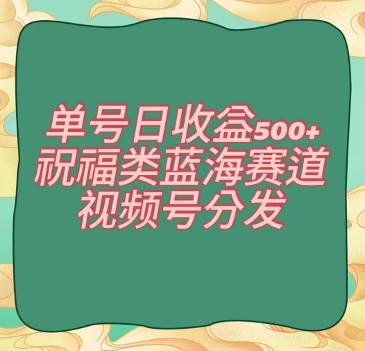 单号日收益500+、祝福类蓝海赛道、视频号分发【揭秘】-88共享