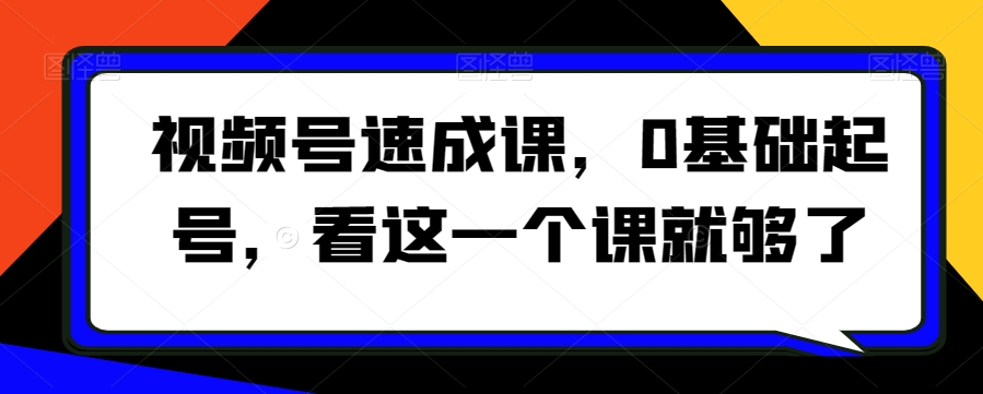 视频号速成课，​0基础起号，看这一个课就够了-88共享
