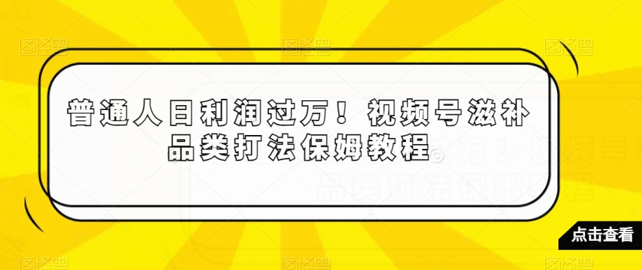 普通人日利润过万！视频号滋补品类打法保姆教程【揭秘】-88共享