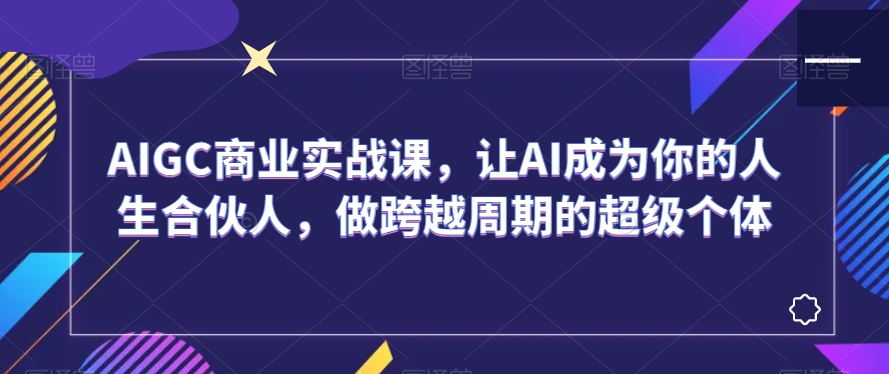 AIGC商业实战课，让AI成为你的人生合伙人，做跨越周期的超级个体-88共享