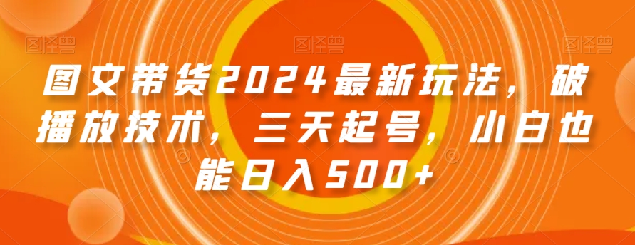 图文带货2024最新玩法，破播放技术，三天起号，小白也能日入500+【揭秘】-88共享