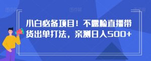 小白必备项目！不露脸直播带货出单打法，亲测日入500+【揭秘】-88共享