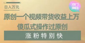 原创一个视频带货收益上万，傻瓜式操作过原创，几分钟做一个视频涨粉特别快【揭秘】-88共享