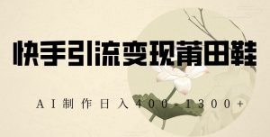 快手引流变现莆田鞋，AI制作日入400+【揭秘】-88共享