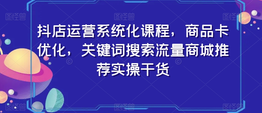抖店运营系统化课程，商品卡优化，关键词搜索流量商城推荐实操干货-88共享