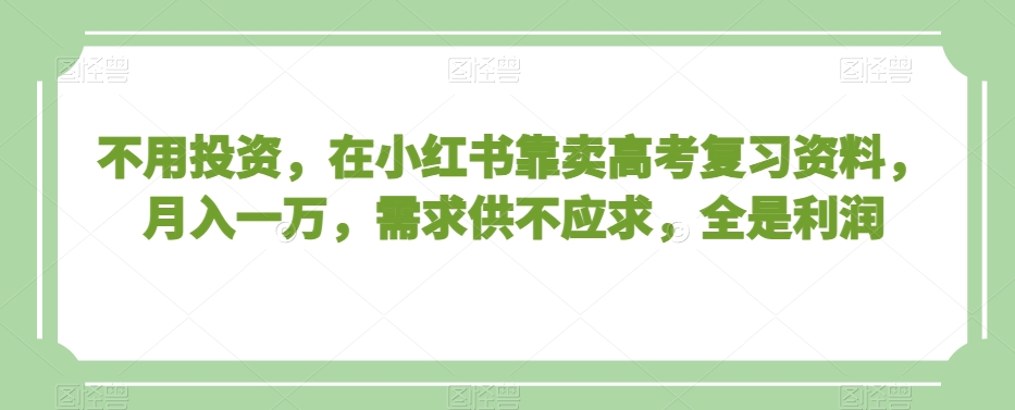 不用投资，在小红书靠卖高考复习资料，月入一万，需求供不应求，全是利润【揭秘】-88共享