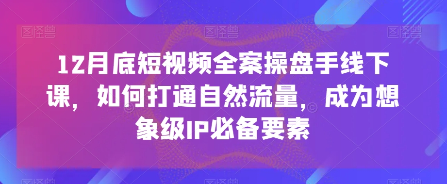 12月底短视频全案操盘手线下课，如何打通自然流量，成为想象级IP必备要素-88共享