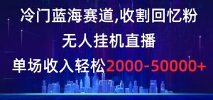 冷门蓝海赛道，收割回忆粉，无人挂机直播，单场收入轻松2000-5w+【揭秘】-88共享