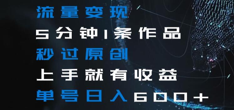 流量变现5分钟1条作品秒过原创上手就有收益单号日入600+【揭秘】-88共享