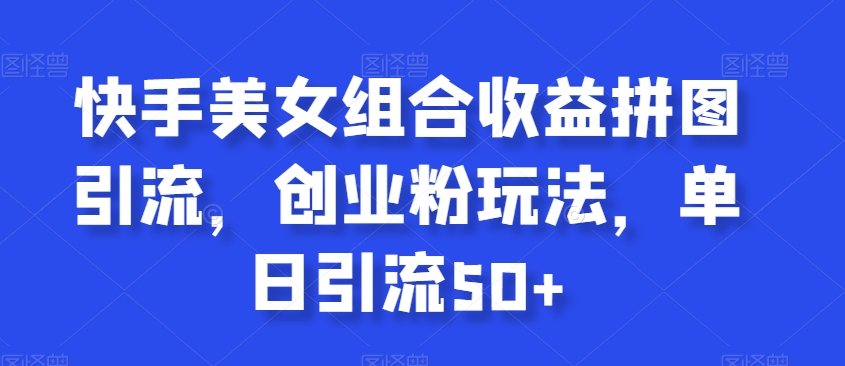 快手美女组合收益拼图引流，创业粉玩法，单日引流50+【揭秘】-88共享