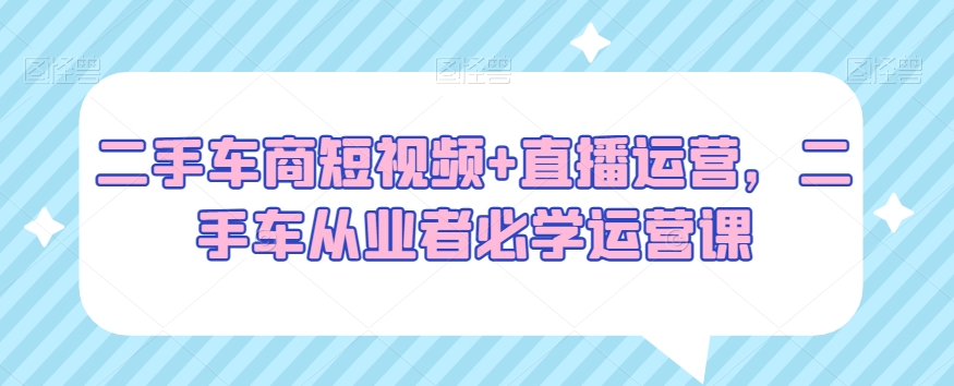 二手车商短视频+直播运营，二手车从业者必学运营课-88共享
