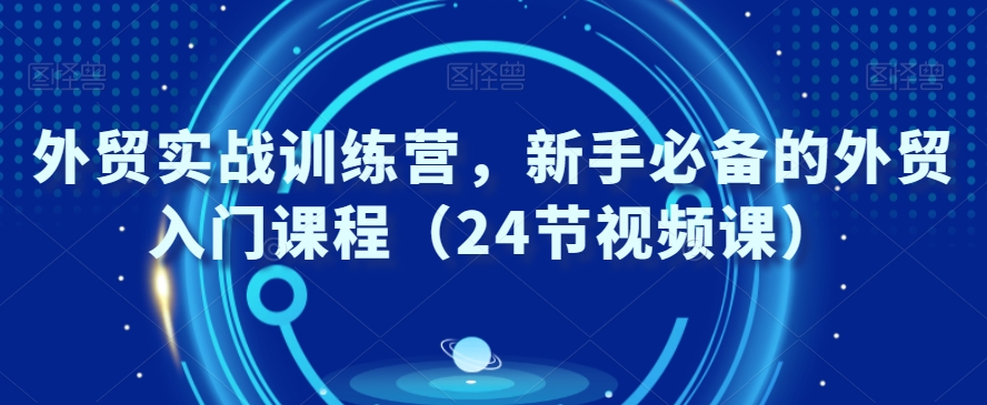 外贸实战训练营，新手必备的外贸入门课程（24节视频课）-88共享