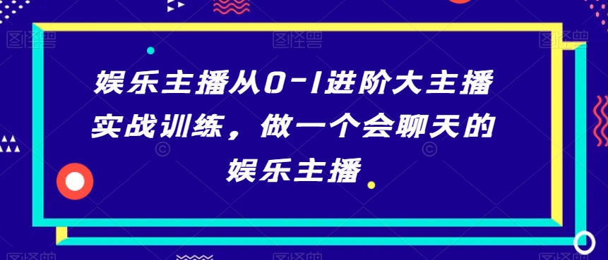 娱乐主播从0-1进阶大主播实战训练，做一个会聊天的娱乐主播-88共享