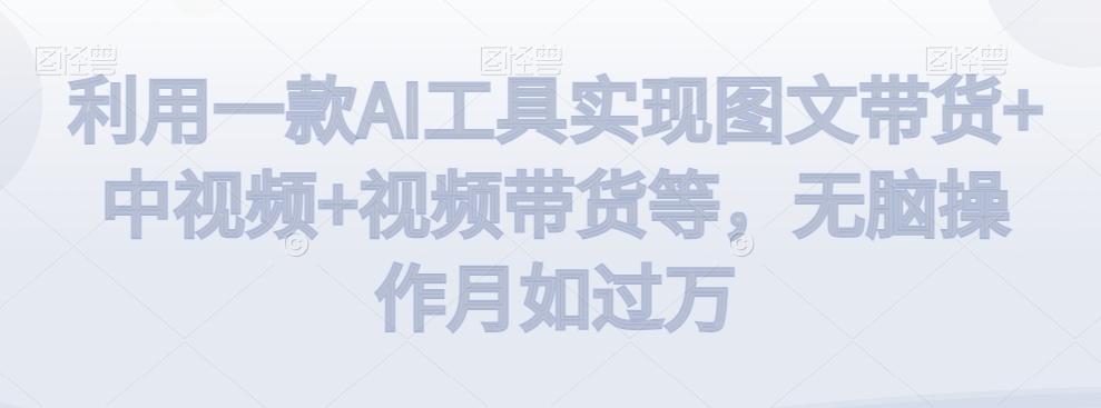 利用一款AI工具实现图文带货+中视频+视频带货等，无脑操作月如过万【揭秘】-88共享