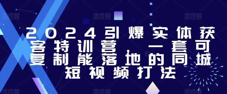 2024引爆实体获客特训营，​一套可复制能落地的同城短视频打法-88共享