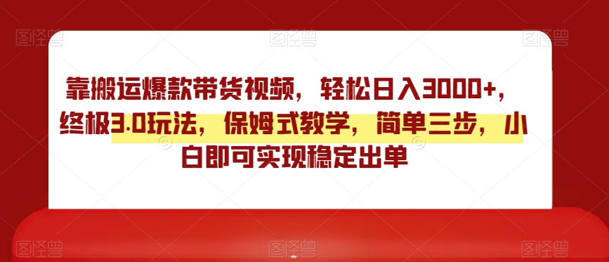 靠搬运爆款带货视频，轻松日入3000+，终极3.0玩法，保姆式教学，简单三步，小白即可实现稳定出单【揭秘】-88共享
