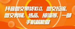 抖音图文带货10.0,图文拉流、图文剪辑,选品、接流等,一部手机就能做-88共享