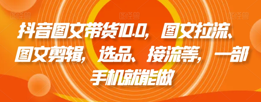 抖音图文带货10.0，图文拉流、图文剪辑，选品、接流等，一部手机就能做-88共享