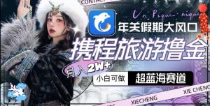 年关假期大风口,携程旅游撸金,超蓝海赛道,月入2w+【揭秘】-88共享