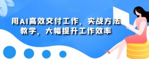 用AI高效交付工作，实战方法教学，大幅提升工作效率-88共享
