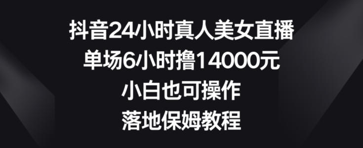 抖音24小时真人美女直播，单场6小时撸14000元，小白也可操作，落地保姆教程【揭秘】-88共享
