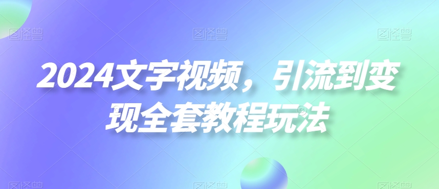 2024文字视频，引流到变现全套教程玩法【揭秘】-88共享