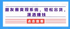朋友圈变现系统,轻松出货,潇洒赚钱-88共享