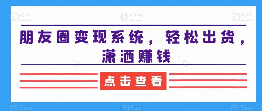 朋友圈变现系统，轻松出货，潇洒赚钱-88共享
