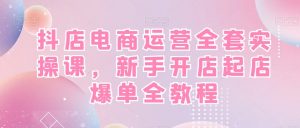 抖店电商运营全套实操课,新手开店起店爆单全教程-88共享