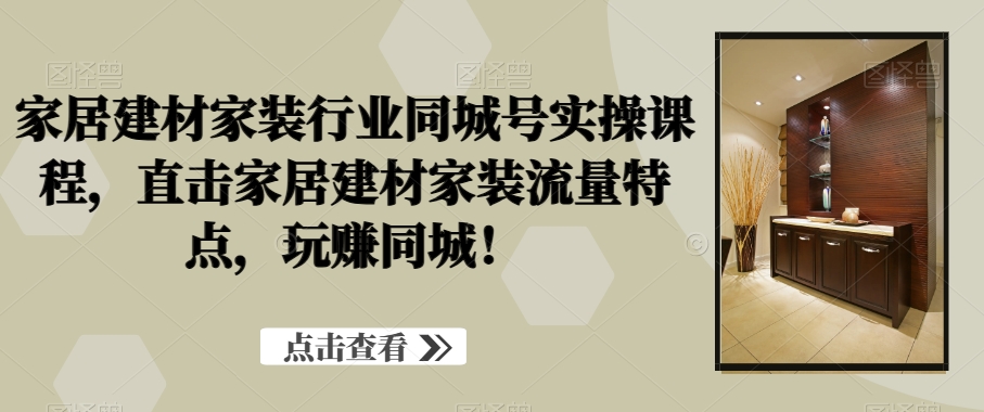 家居建材家装行业同城号实操课程，直击家居建材家装流量特点，玩赚同城！-88共享
