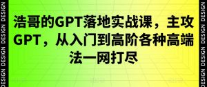 浩哥的GPT落地实战课，主攻GPT，从入门到高阶各种高端法一网打尽-88共享