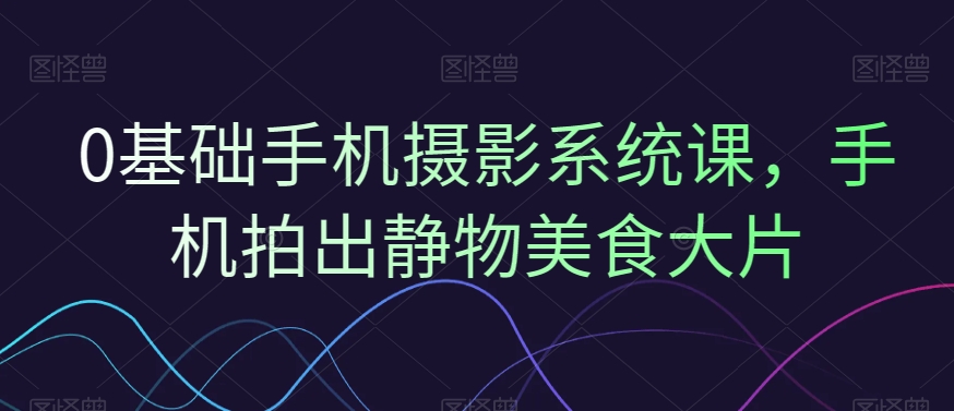 0基础手机摄影系统课，手机拍出静物美食大片-88共享