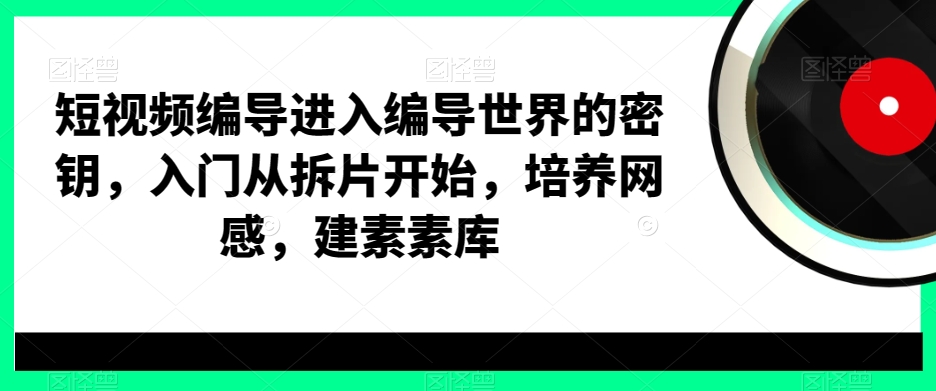 短视频编导进入编导世界的密钥，入门从拆片开始，培养网感，建素素库-88共享