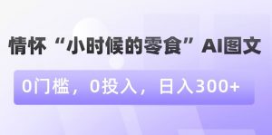 情怀“小时候的零食”AI图文，0门槛，0投入，日入300+【揭秘】-88共享