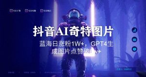 抖音用AI生成奇特图片GPT4玩法,蓝海日涨粉1W+,生成几张图片点赞破6w+【揭秘】-88共享