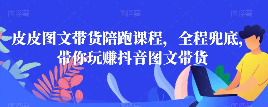 皮皮图文带货陪跑课程，全程兜底，带你玩赚抖音图文带货-88共享