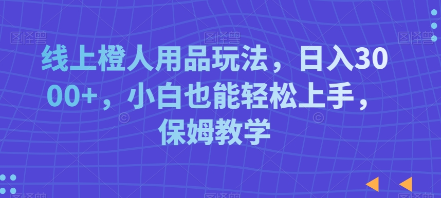 线上橙人用品玩法，日入3000+，小白也能轻松上手，保姆教学【揭秘】-88共享
