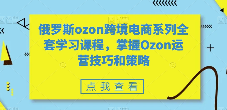 俄罗斯ozon跨境电商系列全套学习课程，掌握Ozon运营技巧和策略-88共享
