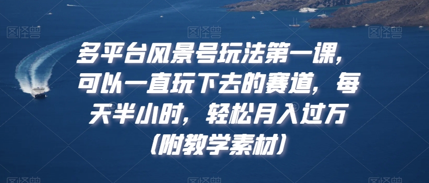 多平台风景号玩法第一课，可以一直玩下去的赛道，每天半小时，轻松月入过万（附教学素材）【揭秘】-88共享