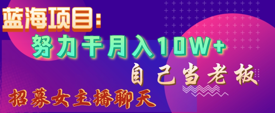 蓝海项目，努力干月入10W+，自己当老板，女主播招聘【揭秘】-88共享