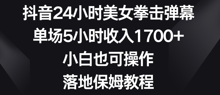 抖音24小时美女拳击弹幕，单场5小时收入1700+，小白也可操作，落地保姆教程【揭秘】-88共享