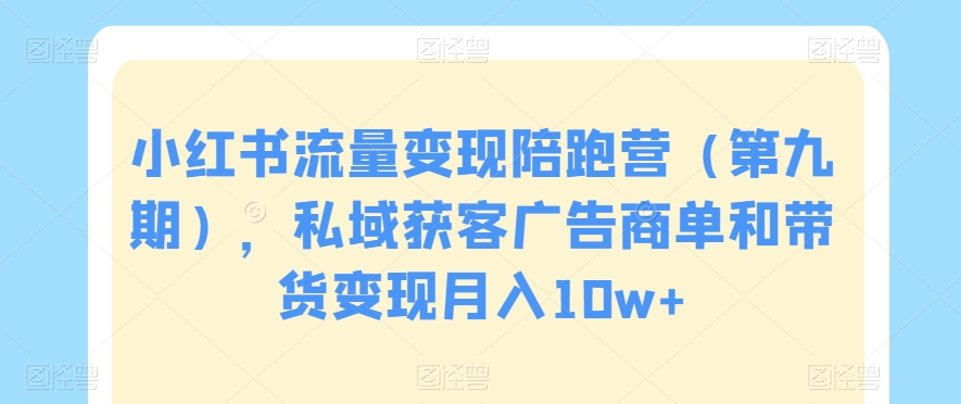 小红书流量变现陪跑营（第九期），私域获客广告商单和带货变现月入10w+-88共享