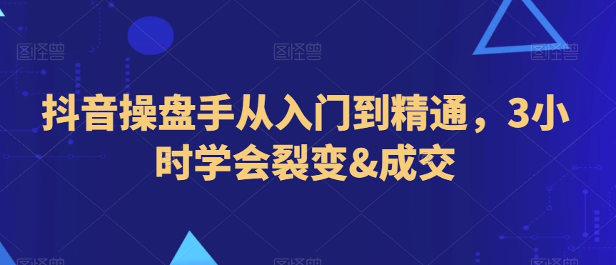 抖音操盘手从入门到精通，3小时学会裂变&成交-88共享
