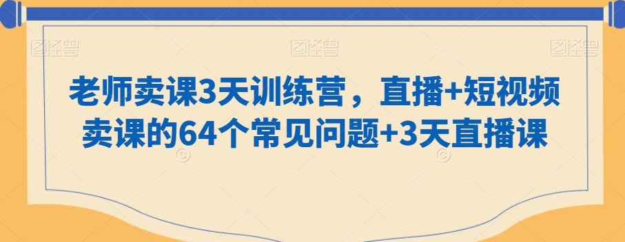 老师卖课3天训练营，直播+短视频卖课的64个常见问题+3天直播课-88共享